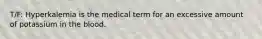 T/F: Hyperkalemia is the medical term for an excessive amount of potassium in the blood.