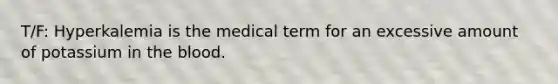 T/F: Hyperkalemia is the medical term for an excessive amount of potassium in the blood.