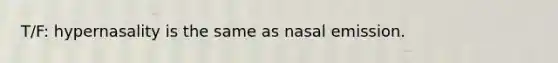 T/F: hypernasality is the same as nasal emission.