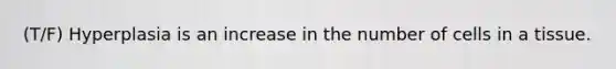 (T/F) Hyperplasia is an increase in the number of cells in a tissue.