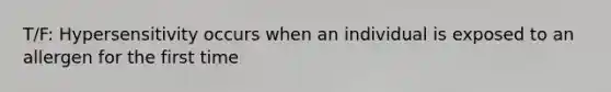 T/F: Hypersensitivity occurs when an individual is exposed to an allergen for the first time