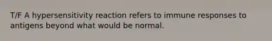 T/F A hypersensitivity reaction refers to immune responses to antigens beyond what would be normal.