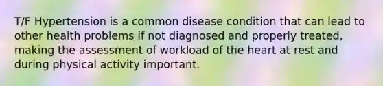 T/F Hypertension is a common disease condition that can lead to other health problems if not diagnosed and properly treated, making the assessment of workload of the heart at rest and during physical activity important.