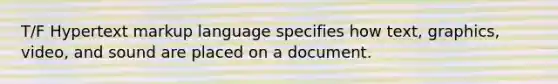 T/F Hypertext markup language specifies how text, graphics, video, and sound are placed on a document.