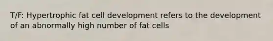 T/F: Hypertrophic fat cell development refers to the development of an abnormally high number of fat cells