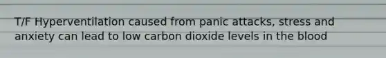 T/F Hyperventilation caused from panic attacks, stress and anxiety can lead to low carbon dioxide levels in the blood