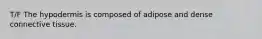 T/F The hypodermis is composed of adipose and dense connective tissue.