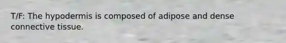 T/F: The hypodermis is composed of adipose and dense connective tissue.