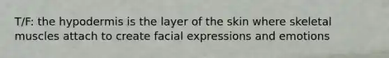 T/F: the hypodermis is the layer of the skin where skeletal muscles attach to create facial expressions and emotions