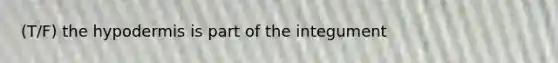 (T/F) <a href='https://www.questionai.com/knowledge/ktsCAWWU5U-the-hypodermis' class='anchor-knowledge'>the hypodermis</a> is part of the integument