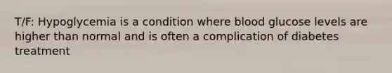 T/F: Hypoglycemia is a condition where blood glucose levels are higher than normal and is often a complication of diabetes treatment