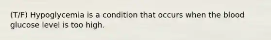 (T/F) Hypoglycemia is a condition that occurs when the blood glucose level is too high.