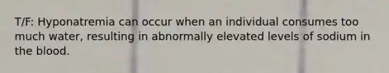 T/F: Hyponatremia can occur when an individual consumes too much water, resulting in abnormally elevated levels of sodium in the blood.