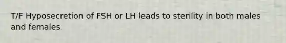 T/F Hyposecretion of FSH or LH leads to sterility in both males and females