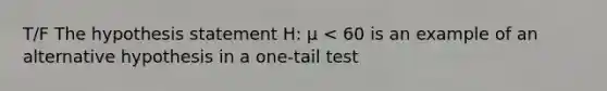 T/F The hypothesis statement H: μ < 60 is an example of an alternative hypothesis in a one-tail test