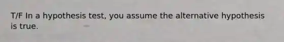 T/F In a hypothesis​ test, you assume the alternative hypothesis is true.