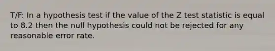 T/F: In a hypothesis test if the value of the Z test statistic is equal to 8.2 then the null hypothesis could not be rejected for any reasonable error rate.