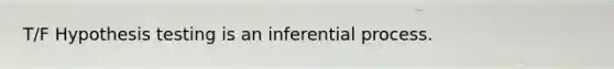 T/F Hypothesis testing is an inferential process.