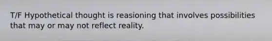 T/F Hypothetical thought is reasioning that involves possibilities that may or may not reflect reality.