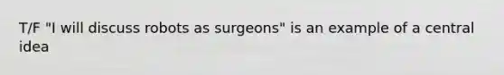 T/F "I will discuss robots as surgeons" is an example of a central idea