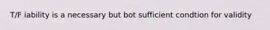 T/F iability is a necessary but bot sufficient condtion for validity