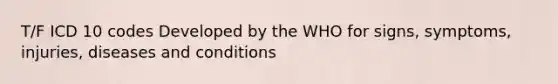 T/F ICD 10 codes Developed by the WHO for signs, symptoms, injuries, diseases and conditions