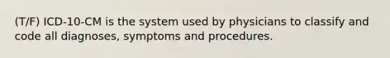 (T/F) ICD-10-CM is the system used by physicians to classify and code all diagnoses, symptoms and procedures.