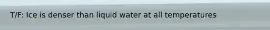 T/F: Ice is denser than liquid water at all temperatures