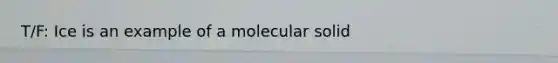 T/F: Ice is an example of a molecular solid