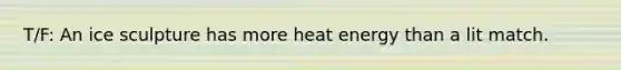 T/F: An ice sculpture has more heat energy than a lit match.