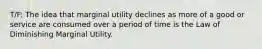 T/F: The idea that marginal utility declines as more of a good or service are consumed over a period of time is the Law of Diminishing Marginal Utility.