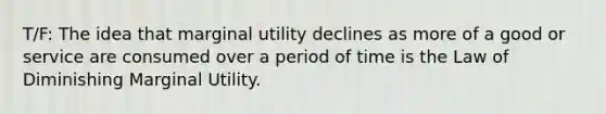 T/F: The idea that marginal utility declines as more of a good or service are consumed over a period of time is the Law of Diminishing Marginal Utility.