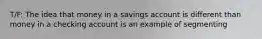 T/F: The idea that money in a savings account is different than money in a checking account is an example of segmenting