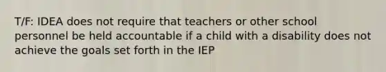 T/F: IDEA does not require that teachers or other school personnel be held accountable if a child with a disability does not achieve the goals set forth in the IEP