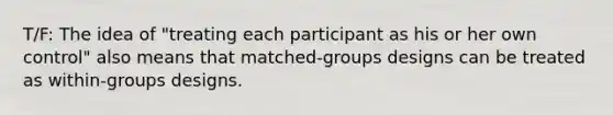 T/F: The idea of "treating each participant as his or her own control" also means that matched-groups designs can be treated as within-groups designs.