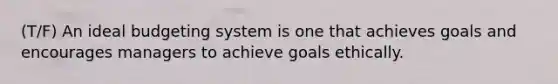 (T/F) An ideal budgeting system is one that achieves goals and encourages managers to achieve goals ethically.