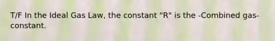 T/F In the Ideal Gas Law, the constant "R" is the -Combined gas- constant.