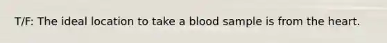 T/F: The ideal location to take a blood sample is from the heart.