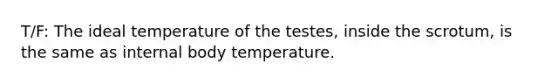 T/F: The ideal temperature of the testes, inside the scrotum, is the same as internal body temperature.