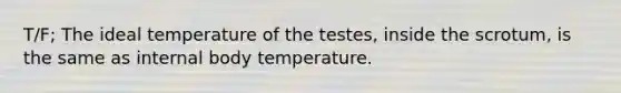 T/F; The ideal temperature of the testes, inside the scrotum, is the same as internal body temperature.