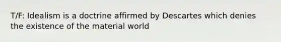 T/F: Idealism is a doctrine affirmed by Descartes which denies the existence of the material world