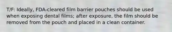 T/F: Ideally, FDA-cleared film barrier pouches should be used when exposing dental films; after exposure, the film should be removed from the pouch and placed in a clean container.