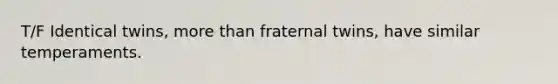 T/F Identical twins, more than fraternal twins, have similar temperaments.