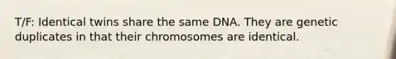 T/F: Identical twins share the same DNA. They are genetic duplicates in that their chromosomes are identical.