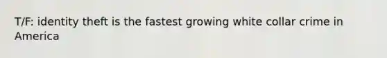 T/F: identity theft is the fastest growing white collar crime in America