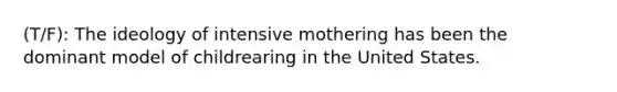 (T/F): The ideology of intensive mothering has been the dominant model of childrearing in the United States.