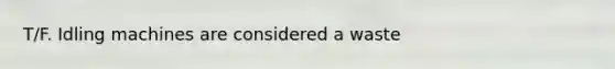 T/F. Idling machines are considered a waste