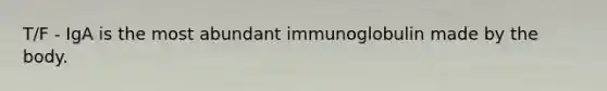 T/F - IgA is the most abundant immunoglobulin made by the body.