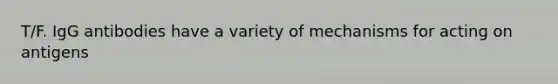 T/F. IgG antibodies have a variety of mechanisms for acting on antigens