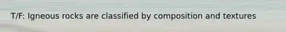 T/F: Igneous rocks are classified by composition and textures
